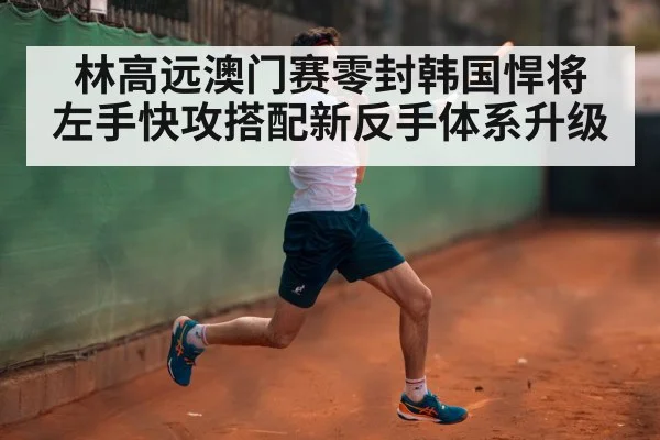 林高远澳门赛零封韩国悍将 左手快攻搭配新反手体系升级